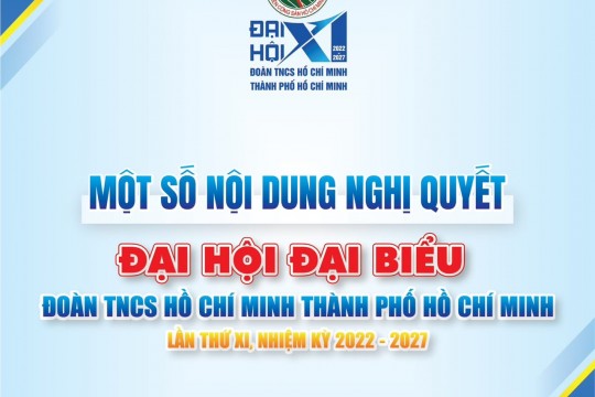 MỘT SỐ NỘI DUNG CỦA NGHỊ QUYẾT ĐẠI HỘI ĐẠI BIỂU ĐOÀN TNCS HỒ CHÍ MINH THÀNH PHỐ HỒ CHÍ MINH LẦN THỨ XI, NHIỆM KỲ 2022 -